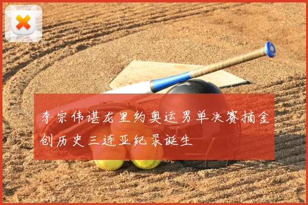 李宗伟谌龙里约奥运男单决赛摘金创历史三连亚纪录诞生