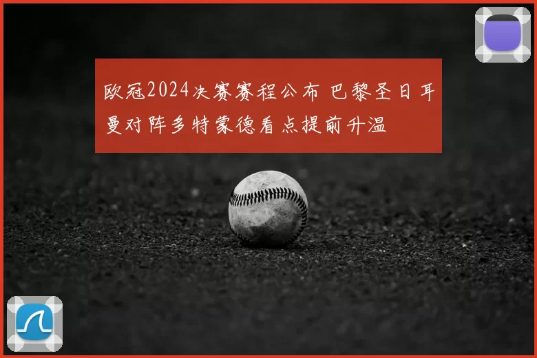 欧冠2024决赛赛程公布 巴黎圣日耳曼对阵多特蒙德看点提前升温