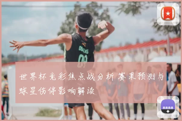 世界杯竞彩焦点战分析 赛果预测与球星伤停影响解读