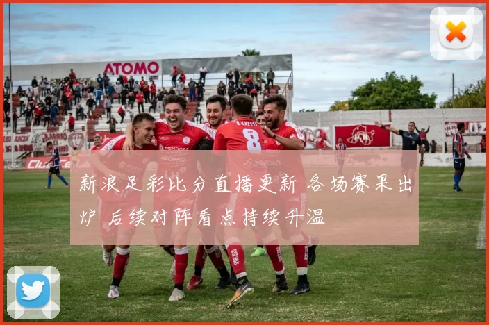 新浪足彩比分直播更新 各场赛果出炉 后续对阵看点持续升温