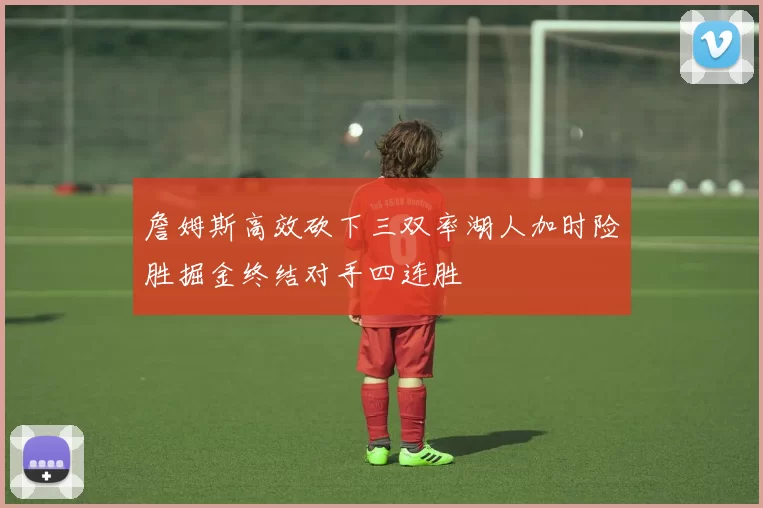 詹姆斯高效砍下三双率湖人加时险胜掘金终结对手四连胜