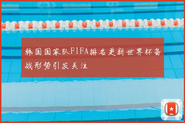 韩国国家队FIFA排名更新世界杯备战形势引发关注
