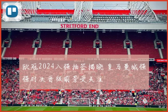 欧冠2024八强抽签揭晓 皇马曼城强强对决晋级前景受关注