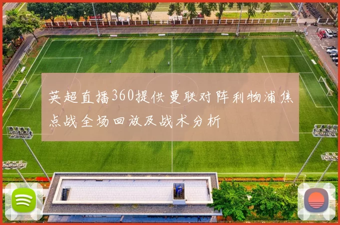 英超直播360提供曼联对阵利物浦焦点战全场回放及战术分析