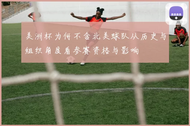 美洲杯为何不含北美球队从历史与组织角度看参赛资格与影响