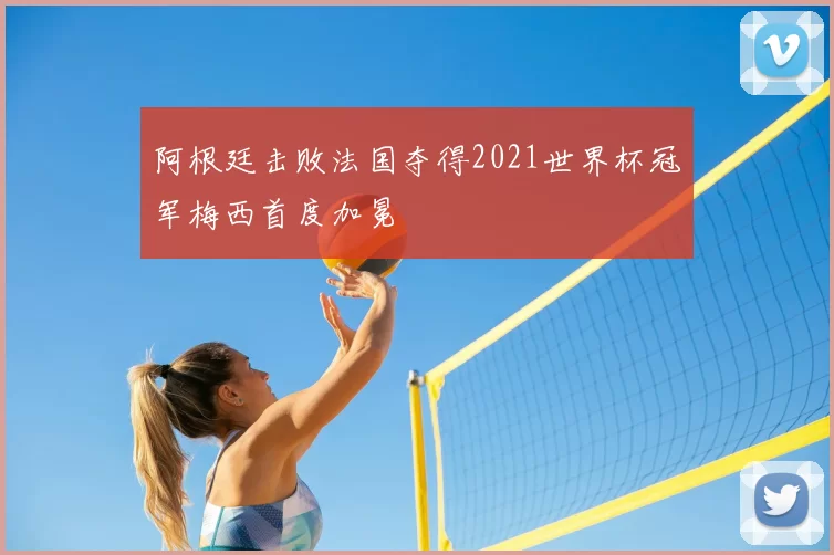 阿根廷击败法国夺得2021世界杯冠军梅西首度加冕