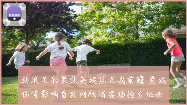 新浪足彩聚焦英超焦点战前瞻 曼城伤停影响首发利物浦客场抢分机会提升