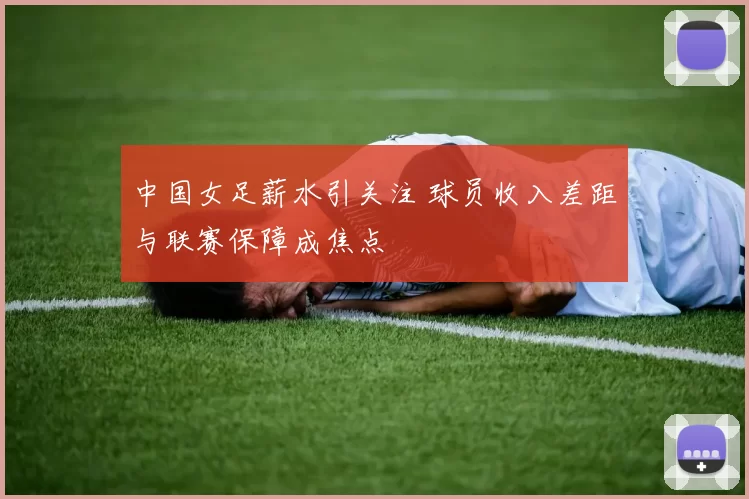 中国女足薪水引关注 球员收入差距与联赛保障成焦点