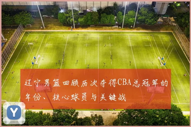 辽宁男篮回顾历次夺得CBA总冠军的年份、核心球员与关键战