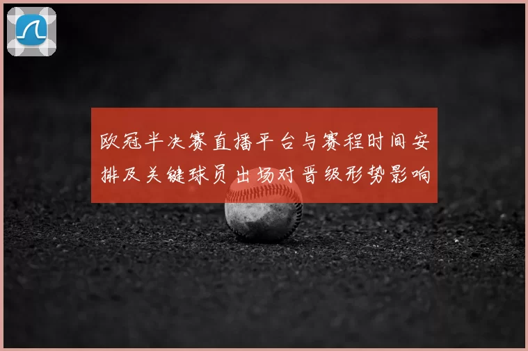 欧冠半决赛直播平台与赛程时间安排及关键球员出场对晋级形势影响