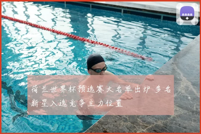 荷兰世界杯预选赛大名单出炉 多名新星入选竞争主力位置