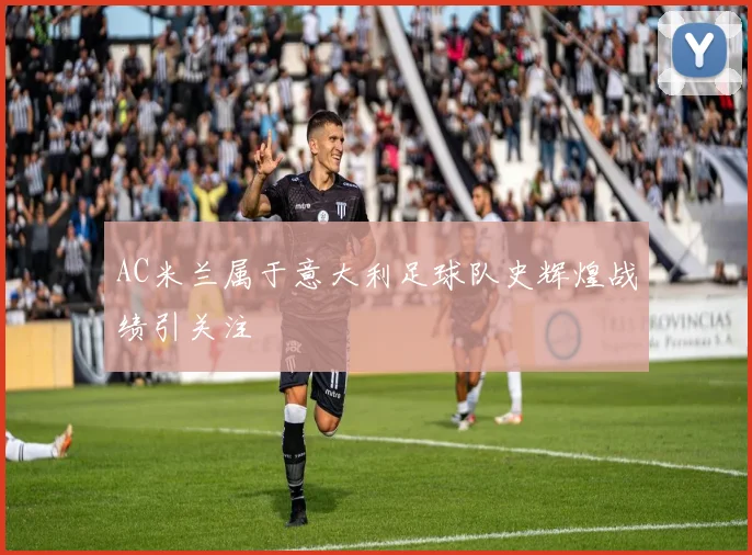 AC米兰属于意大利足球队史辉煌战绩引关注