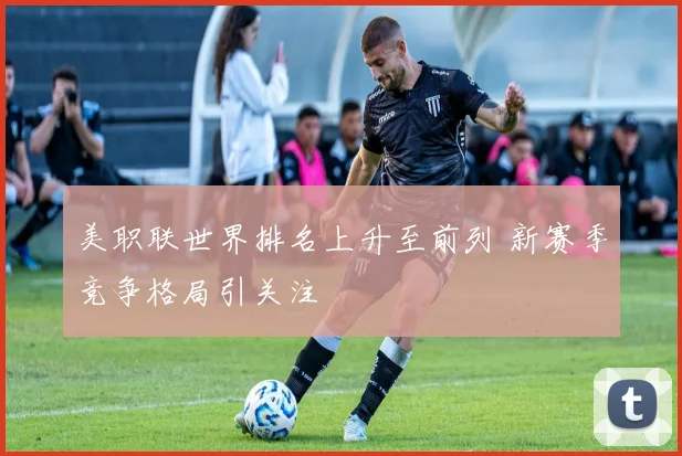 美职联世界排名上升至前列 新赛季竞争格局引关注