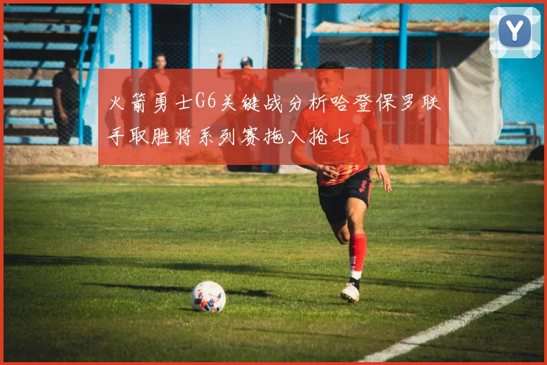 火箭勇士G6关键战分析哈登保罗联手取胜将系列赛拖入抢七