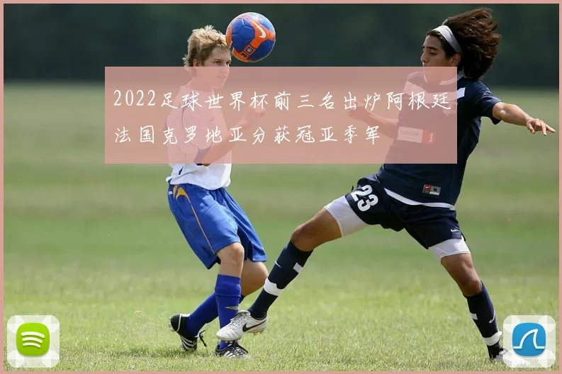 2022足球世界杯前三名出炉阿根廷法国克罗地亚分获冠亚季军