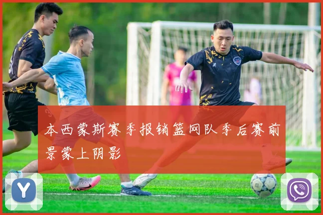 本西蒙斯赛季报销篮网队季后赛前景蒙上阴影
