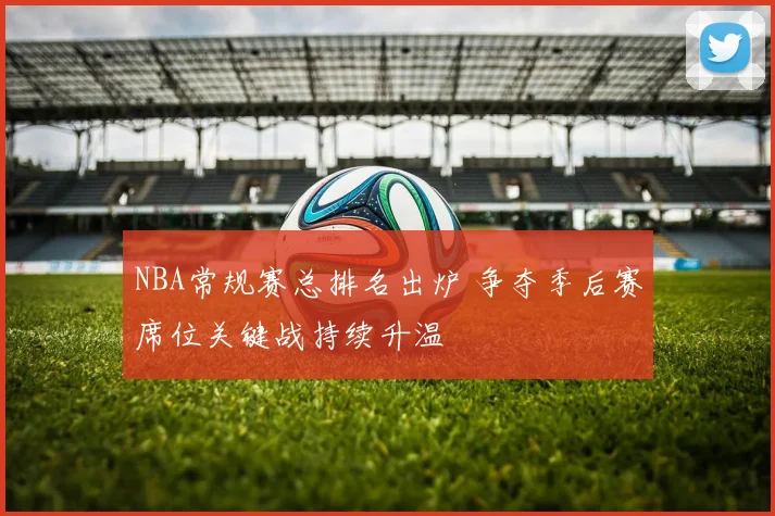 NBA常规赛总排名出炉 争夺季后赛席位关键战持续升温