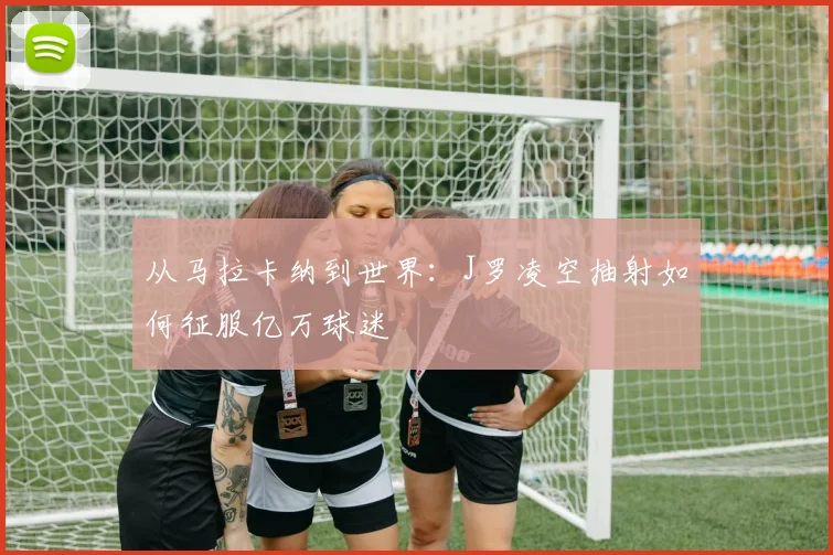 从马拉卡纳到世界：J罗凌空抽射如何征服亿万球迷