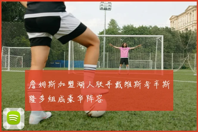 詹姆斯加盟湖人联手戴维斯考辛斯隆多组成豪华阵容
