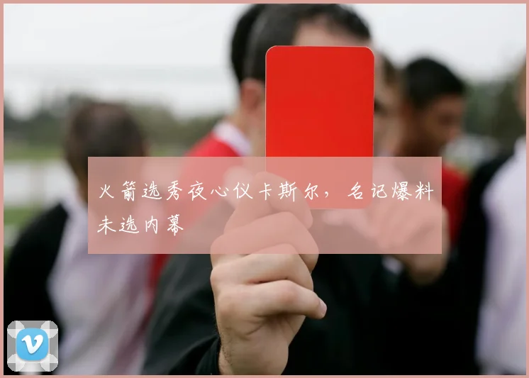 火箭选秀夜心仪卡斯尔，名记爆料未选内幕